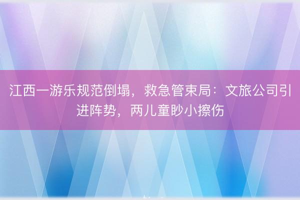 江西一游乐规范倒塌，救急管束局：文旅公司引进阵势，两儿童眇小擦伤