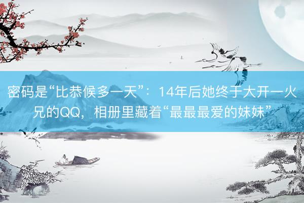 密码是“比恭候多一天”：14年后她终于大开一火兄的QQ，相册里藏着“最最最爱的妹妹”