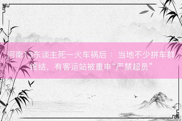 河南13东谈主死一火车祸后 ：当地不少拼车群终结，有客运站被重申“严禁超员”