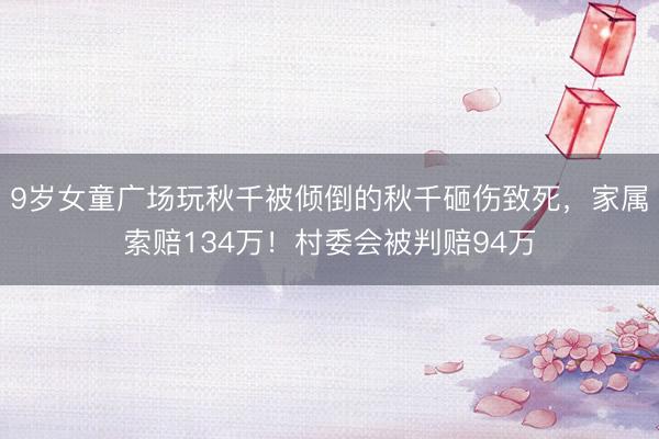 9岁女童广场玩秋千被倾倒的秋千砸伤致死，家属索赔134万！村委会被判赔94万