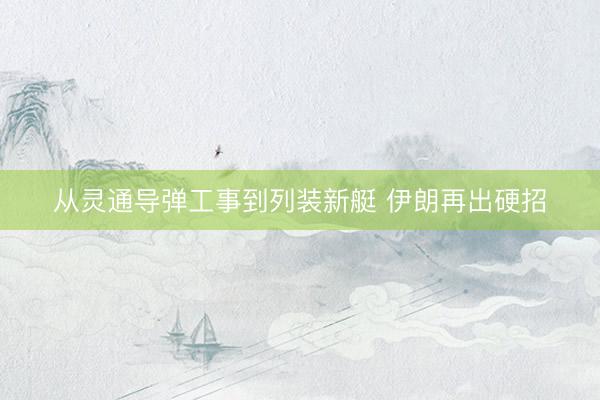 从灵通导弹工事到列装新艇 伊朗再出硬招