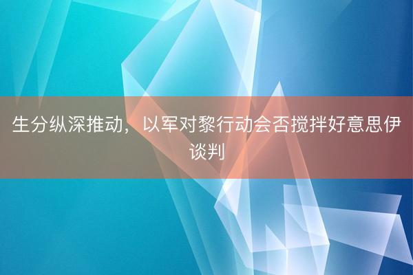生分纵深推动，以军对黎行动会否搅拌好意思伊谈判