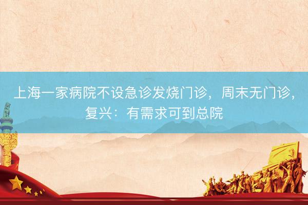 上海一家病院不设急诊发烧门诊，周末无门诊，复兴：有需求可到总院