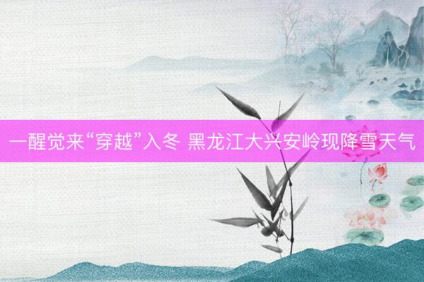 一醒觉来“穿越”入冬 黑龙江大兴安岭现降雪天气