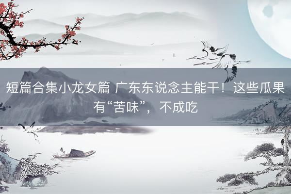 短篇合集小龙女篇 广东东说念主能干！这些瓜果有“苦味”，不成吃