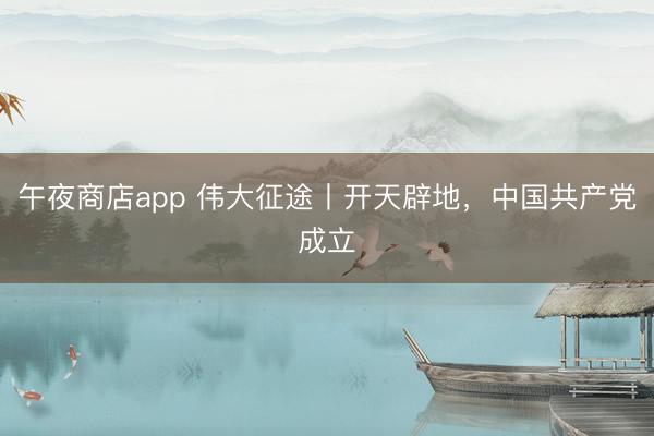 午夜商店app 伟大征途丨开天辟地，中国共产党成立
