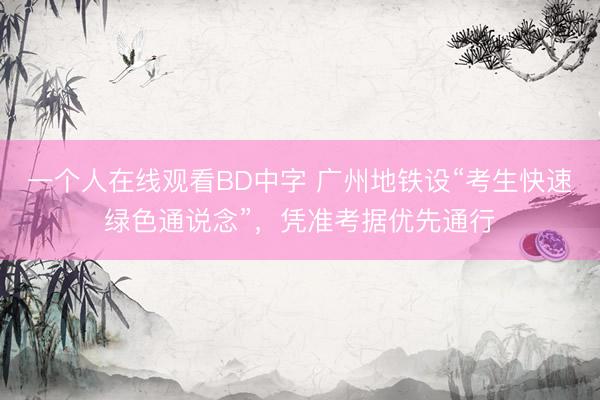 一个人在线观看BD中字 广州地铁设“考生快速绿色通说念”，凭准考据优先通行