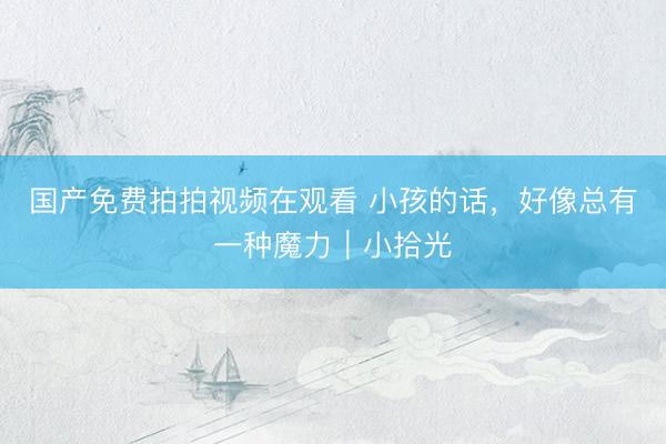国产免费拍拍视频在观看 小孩的话，好像总有一种魔力｜小拾光