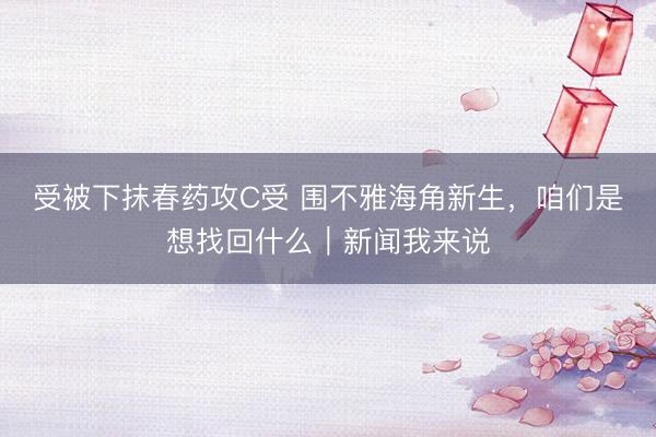 受被下抹春药攻C受 围不雅海角新生，咱们是想找回什么｜新闻我来说