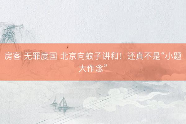 房客 无罪度国 北京向蚊子讲和！还真不是“小题大作念”