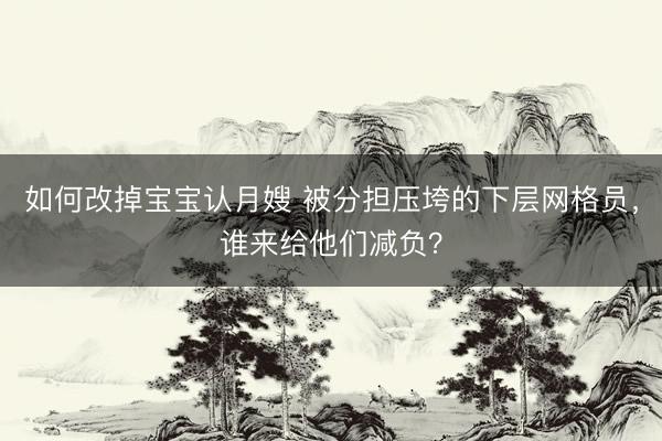 如何改掉宝宝认月嫂 被分担压垮的下层网格员，谁来给他们减负？