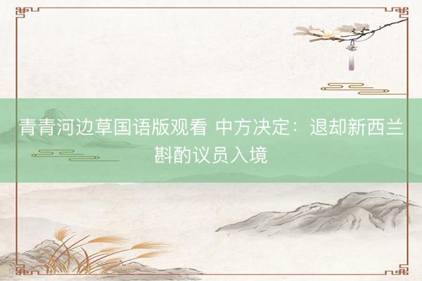 青青河边草国语版观看 中方决定：退却新西兰斟酌议员入境