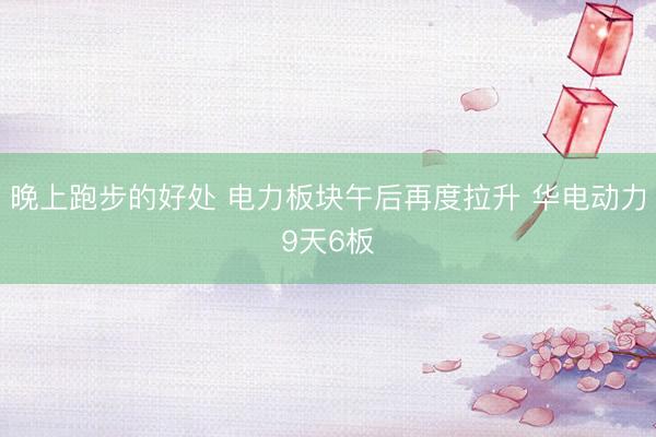 晚上跑步的好处 电力板块午后再度拉升 华电动力9天6板