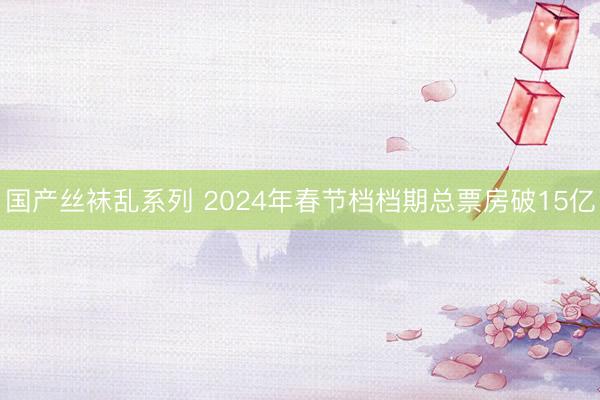 国产丝袜乱系列 2024年春节档档期总票房破15亿