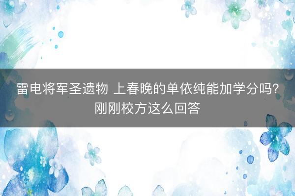 雷电将军圣遗物 上春晚的单依纯能加学分吗？刚刚校方这么回答