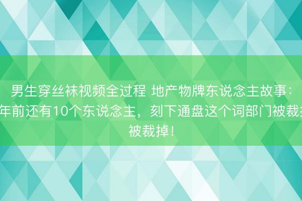男生穿丝袜视频全过程 地产物牌东说念主故事：两年前还有10个东说念主，刻下通盘这个词部门被裁掉！