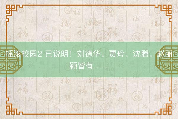 摇滚校园2 已说明！刘德华、贾玲、沈腾、赵丽颖皆有……
