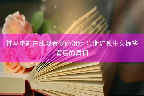 神马电影在线观看我的姐姐 江浙沪独生女标签背后的真相