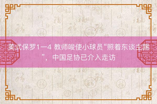 美式保罗1一4 教师唆使小球员“照着东谈主踢”，中国足协已介入走访