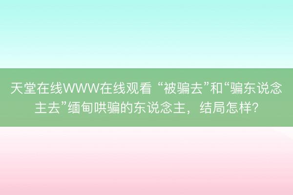 天堂在线WWW在线观看 “被骗去”和“骗东说念主去”缅甸哄骗的东说念主，结局怎样？