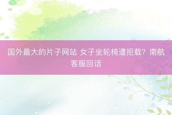 国外最大的片子网站 女子坐轮椅遭拒载？南航客服回话