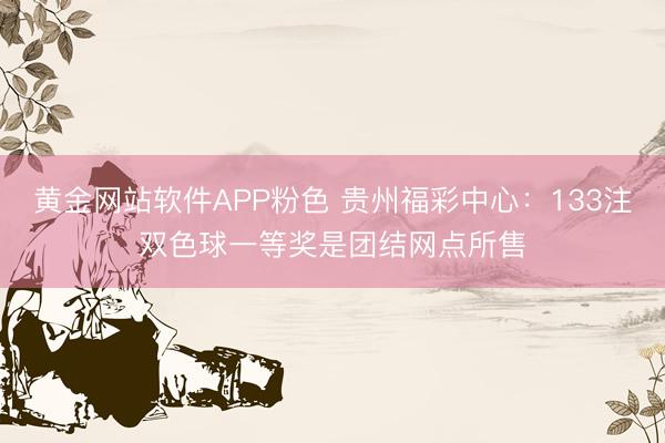 黄金网站软件APP粉色 贵州福彩中心：133注双色球一等奖是团结网点所售