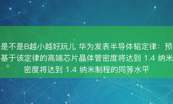 是不是B越小越好玩儿 华为发表半导体韬定律：预测到 2031 年，基于该定律的高端芯片晶体管密度将达到 1.4 纳米制程的同等水平