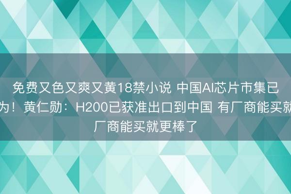 免费又色又爽又黄18禁小说 中国AI芯片市集已让给华为！黄仁勋：H200已获准出口到中国 有厂商能买就更棒了