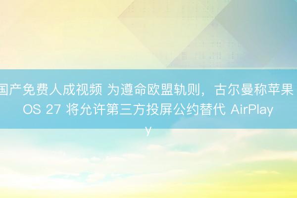国产免费人成视频 为遵命欧盟轨则,古尔曼称苹果 iOS 27 将允许第三方投屏公约替代 AirPlay