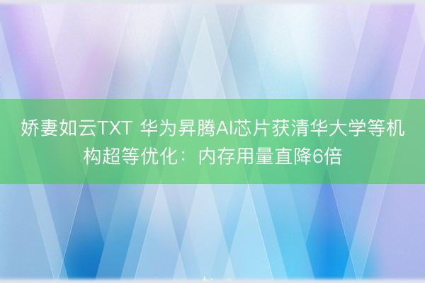 娇妻如云TXT 华为昇腾AI芯片获清华大学等机构超等优化：内存用量直降6倍