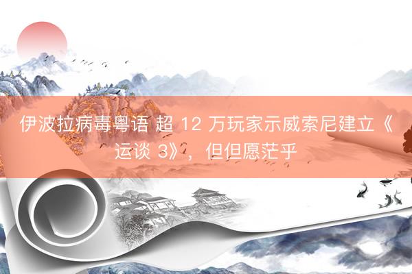 伊波拉病毒粤语 超 12 万玩家示威索尼建立《运谈 3》，但但愿茫乎