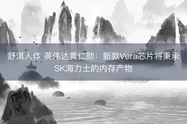 舒淇人体 英伟达黄仁勋：新款Vera芯片将秉承SK海力士的内存产物