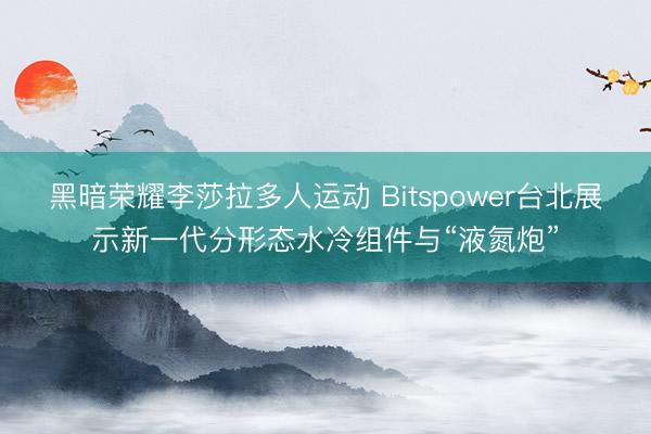 黑暗荣耀李莎拉多人运动 Bitspower台北展示新一代分形态水冷组件与“液氮炮”