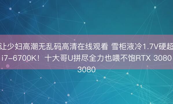 让少妇高潮无乱码高清在线观看 雪柜液冷1.7V硬超i7-6700K！十大哥U拼尽全力也喂不饱RTX 3080