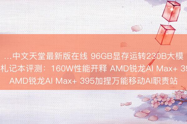 …中文天堂最新版在线 96GB显存运转230B大模子！七彩虹灵创K16札记本评测：160W性能开释 AMD锐龙AI Max+ 395加捏万能移动AI职责站