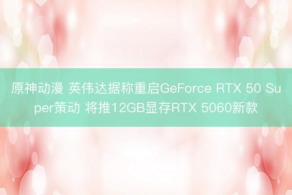 原神动漫 英伟达据称重启GeForce RTX 50 Super策动 将推12GB显存RTX 5060新款