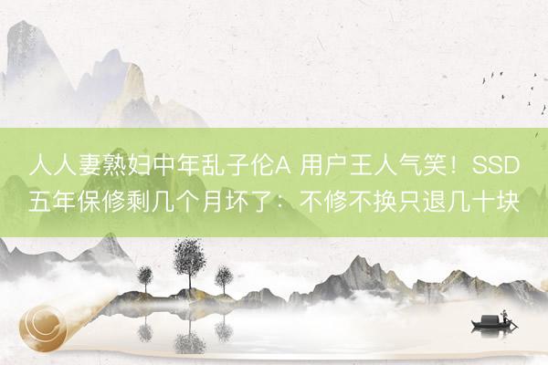 人人妻熟妇中年乱子伦A 用户王人气笑！SSD五年保修剩几个月坏了：不修不换只退几十块