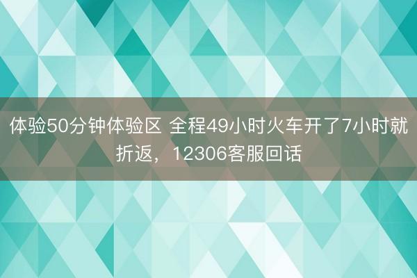 体验50分钟体验区 全程49小时火车开了7小时就折返,12306客服回话