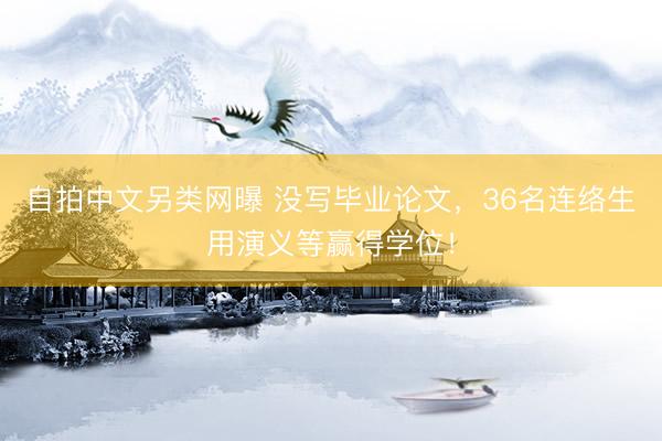 自拍中文另类网曝 没写毕业论文，36名连络生用演义等赢得学位！