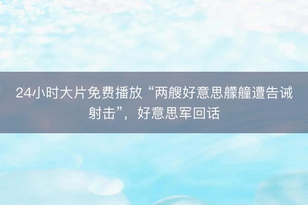 24小时大片免费播放 “两艘好意思艨艟遭告诫射击”，好意思军回话