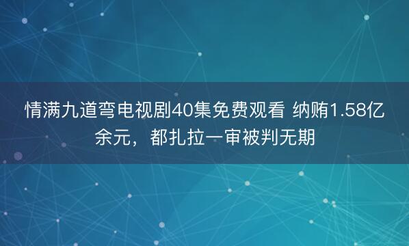 情满九道弯电视剧40集免费观看 纳贿1.58亿余元，都扎拉一审被判无期