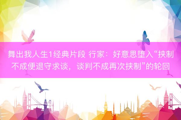 舞出我人生1经典片段 行家：好意思堕入“挟制不成便退守求谈，谈判不成再次挟制”的轮回