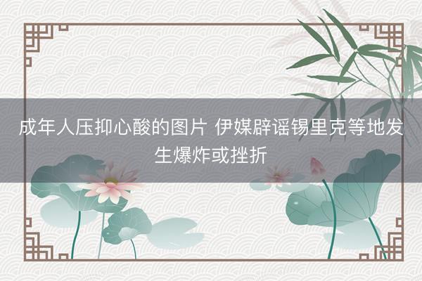 成年人压抑心酸的图片 伊媒辟谣锡里克等地发生爆炸或挫折