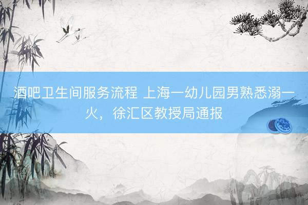 酒吧卫生间服务流程 上海一幼儿园男熟悉溺一火，<a href=