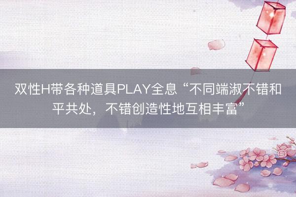 双性H带各种道具PLAY全息 “不同端淑不错和平共处,不错创造性地互相丰富”