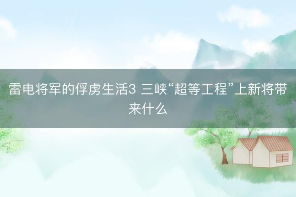 雷电将军的俘虏生活3 三峡“超等工程”上新将带来什么