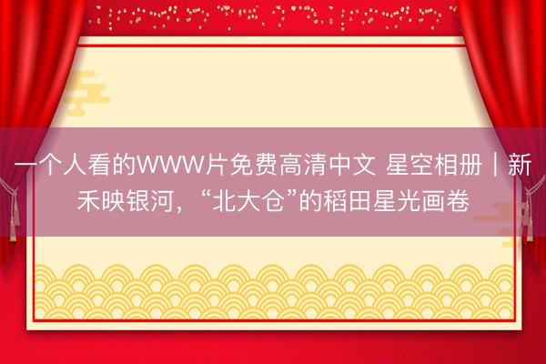 一个人看的WWW片免费高清中文 星空相册｜新禾映银河，<a href=
