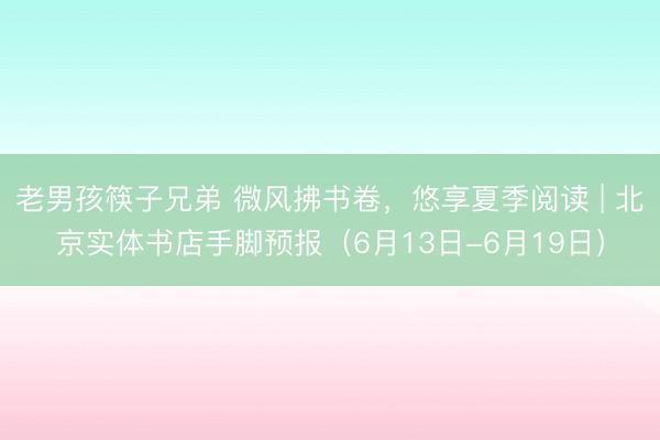 老男孩筷子兄弟 微风拂书卷，悠享夏季阅读 | 北京实体书店手脚预报（6月13日-6月19日）