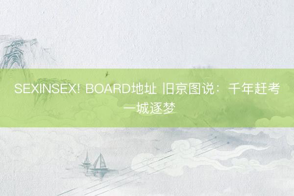 SEXINSEX! BOARD地址 旧京图说：千年赶考 一城逐梦