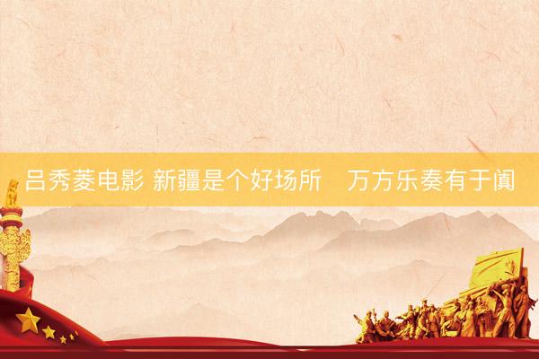 吕秀菱电影 新疆是个好场所・万方乐奏有于阗